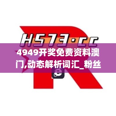 4949开奖免费资料澳门,动态解析词汇_粉丝版7.282