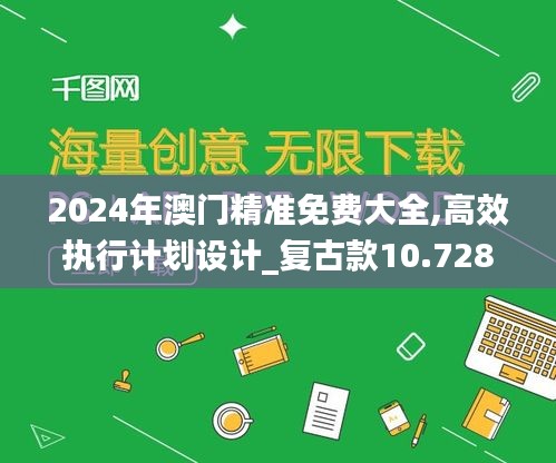 2024年澳门精准免费大全,高效执行计划设计_复古款10.728