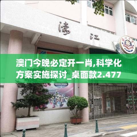 澳门今晚必定开一肖,科学化方案实施探讨_桌面款2.477